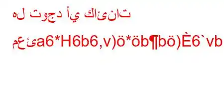 هل توجد أي كائنات معئa6*H6b6,v)*bb)6`vb6)a6`av+v'